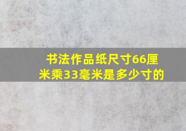 书法作品纸尺寸66厘米乘33毫米是多少寸的