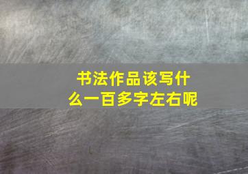 书法作品该写什么一百多字左右呢