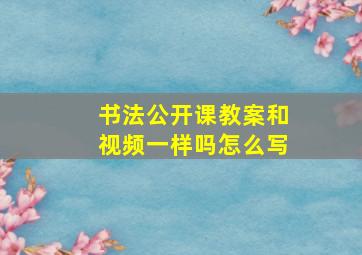 书法公开课教案和视频一样吗怎么写