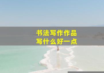 书法写作作品写什么好一点