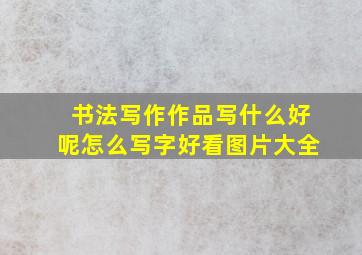 书法写作作品写什么好呢怎么写字好看图片大全