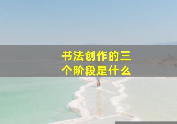 书法创作的三个阶段是什么