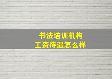 书法培训机构工资待遇怎么样