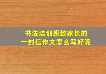 书法培训班致家长的一封信作文怎么写好呢