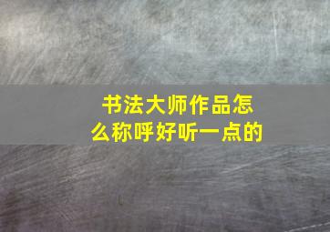 书法大师作品怎么称呼好听一点的