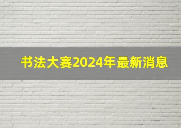 书法大赛2024年最新消息