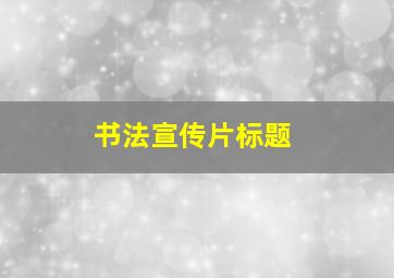 书法宣传片标题