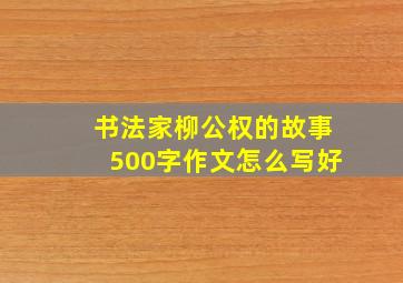 书法家柳公权的故事500字作文怎么写好