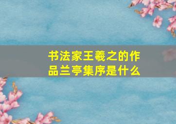 书法家王羲之的作品兰亭集序是什么