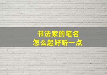 书法家的笔名怎么起好听一点