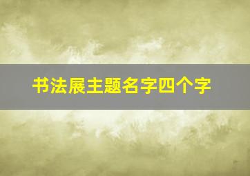 书法展主题名字四个字