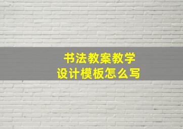 书法教案教学设计模板怎么写