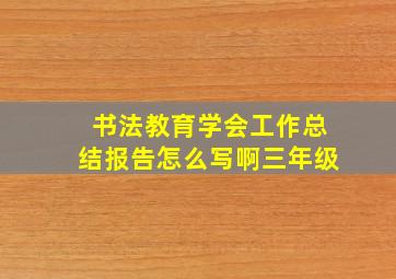 书法教育学会工作总结报告怎么写啊三年级