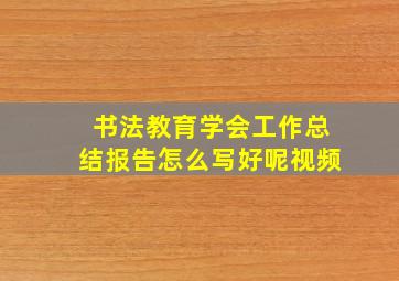 书法教育学会工作总结报告怎么写好呢视频