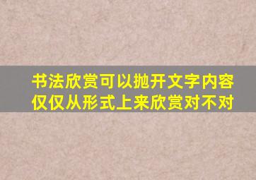 书法欣赏可以抛开文字内容仅仅从形式上来欣赏对不对