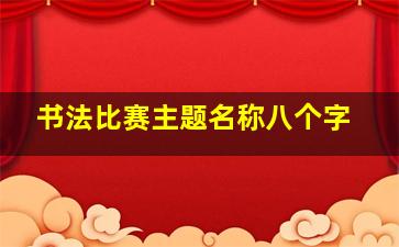 书法比赛主题名称八个字