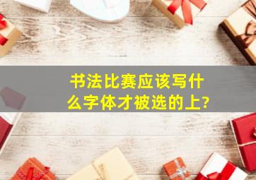 书法比赛应该写什么字体才被选的上?