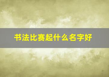 书法比赛起什么名字好