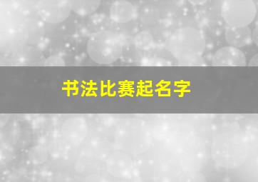 书法比赛起名字