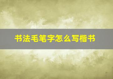 书法毛笔字怎么写楷书