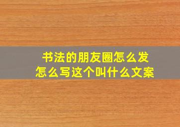 书法的朋友圈怎么发怎么写这个叫什么文案