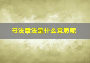 书法章法是什么意思呢