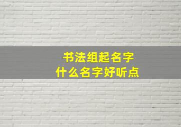 书法组起名字什么名字好听点