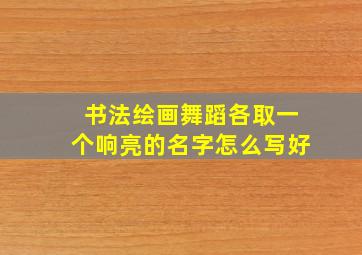 书法绘画舞蹈各取一个响亮的名字怎么写好