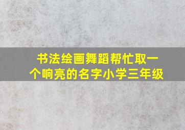 书法绘画舞蹈帮忙取一个响亮的名字小学三年级