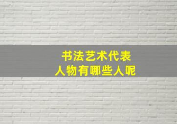 书法艺术代表人物有哪些人呢