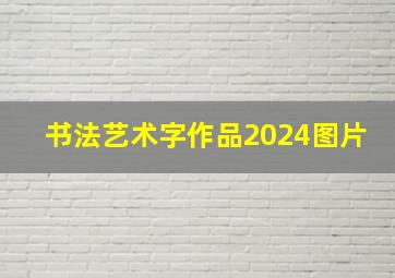 书法艺术字作品2024图片