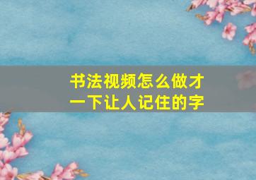 书法视频怎么做才一下让人记住的字