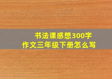 书法课感想300字作文三年级下册怎么写