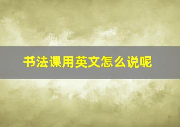 书法课用英文怎么说呢