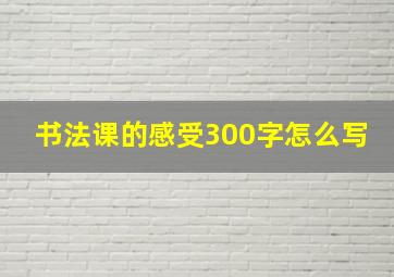 书法课的感受300字怎么写