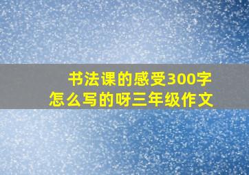 书法课的感受300字怎么写的呀三年级作文