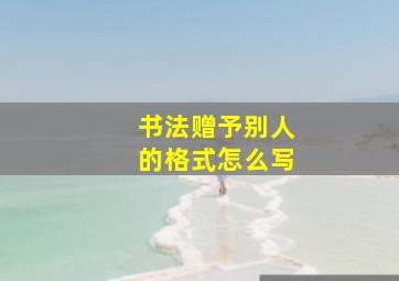 书法赠予别人的格式怎么写