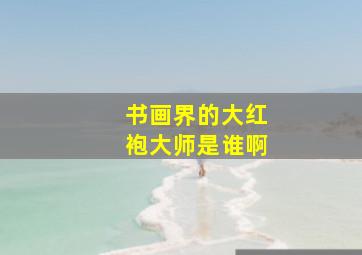 书画界的大红袍大师是谁啊