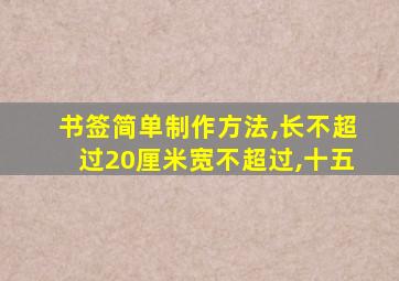 书签简单制作方法,长不超过20厘米宽不超过,十五