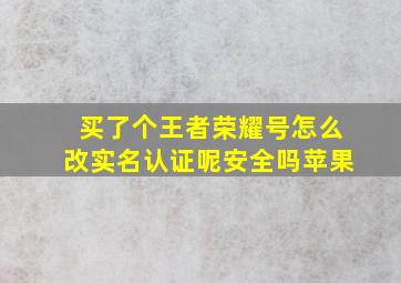 买了个王者荣耀号怎么改实名认证呢安全吗苹果