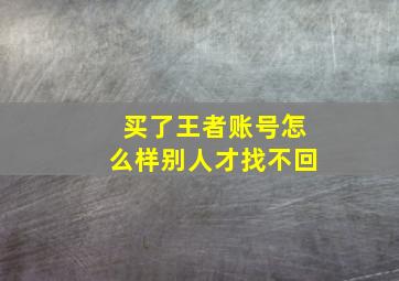 买了王者账号怎么样别人才找不回