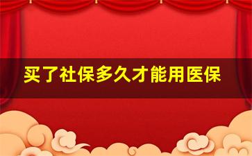 买了社保多久才能用医保