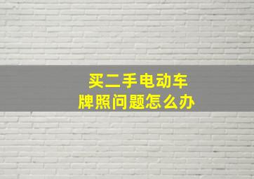 买二手电动车牌照问题怎么办