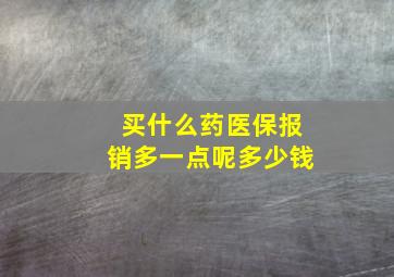 买什么药医保报销多一点呢多少钱