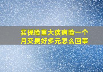 买保险重大疾病险一个月交费好多元怎么回事