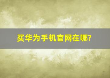 买华为手机官网在哪?