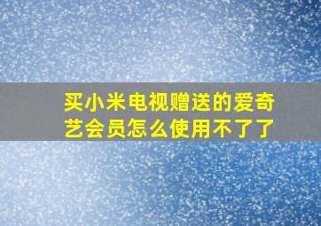 买小米电视赠送的爱奇艺会员怎么使用不了了