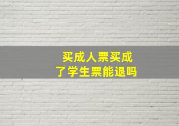 买成人票买成了学生票能退吗