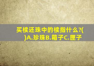 买椟还珠中的椟指什么?()A.珍珠B.箱子C.匣子