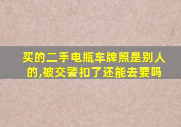 买的二手电瓶车牌照是别人的,被交警扣了还能去要吗